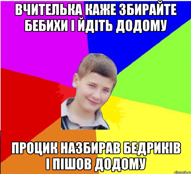 вчителька каже збирайте бебихи і йдіть додому процик назбирав бедриків і пішов додому