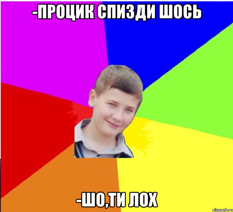 -процик спизди шось -шо,ти лох
