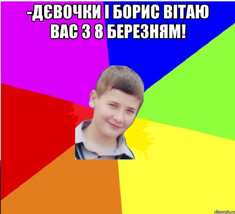 -дєвочки і Борис вітаю вас з 8 березням! 