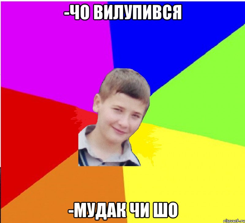 -чо вилупився -мудак чи шо