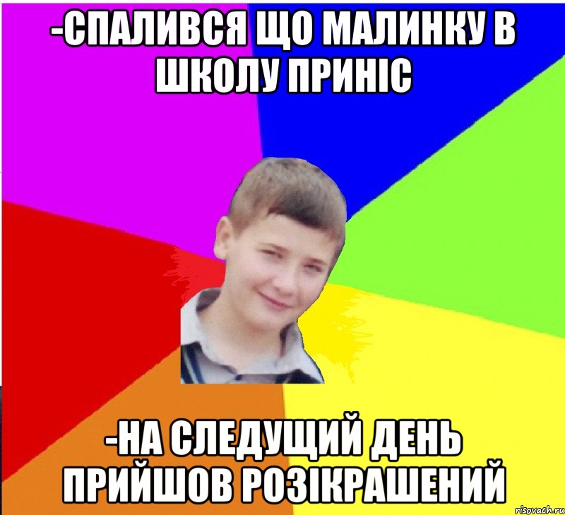 -спалився що малинку в школу приніс -на следущий день прийшов розікрашений