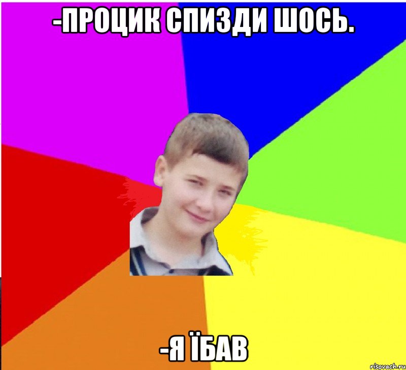 -Процик спизди шось. -я їбав