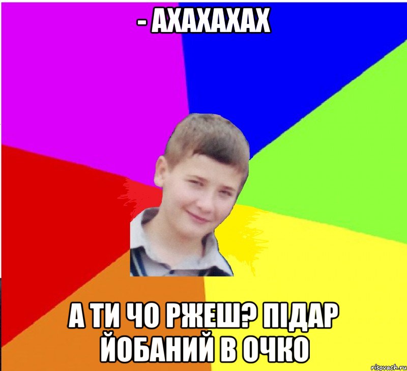 - АХАХАХАХ а ти чо ржеш? підар йобаний в очко