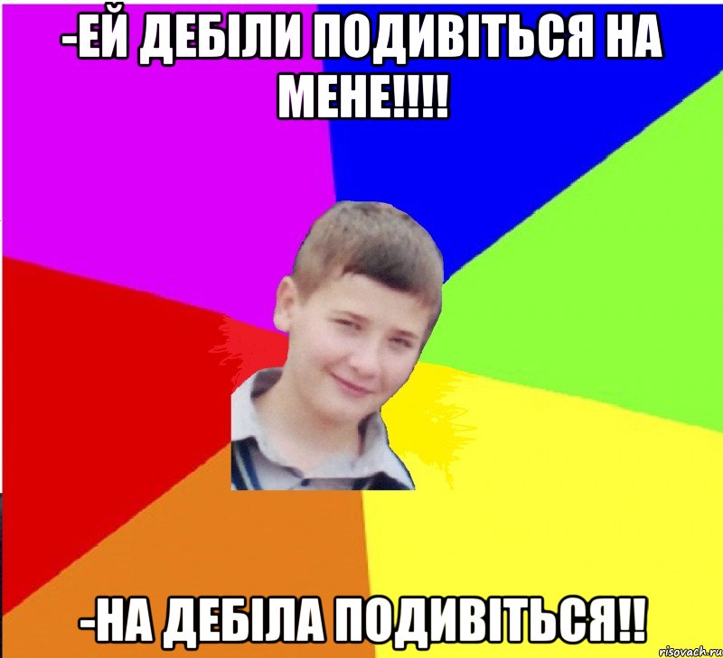-ей дебіли подивіться на мене!!!! -на дебіла подивіться!!