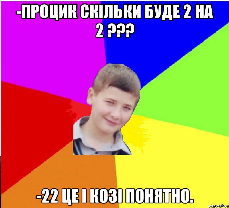 -процик скільки буде 2 на 2 ??? -22 це і козі понятно.