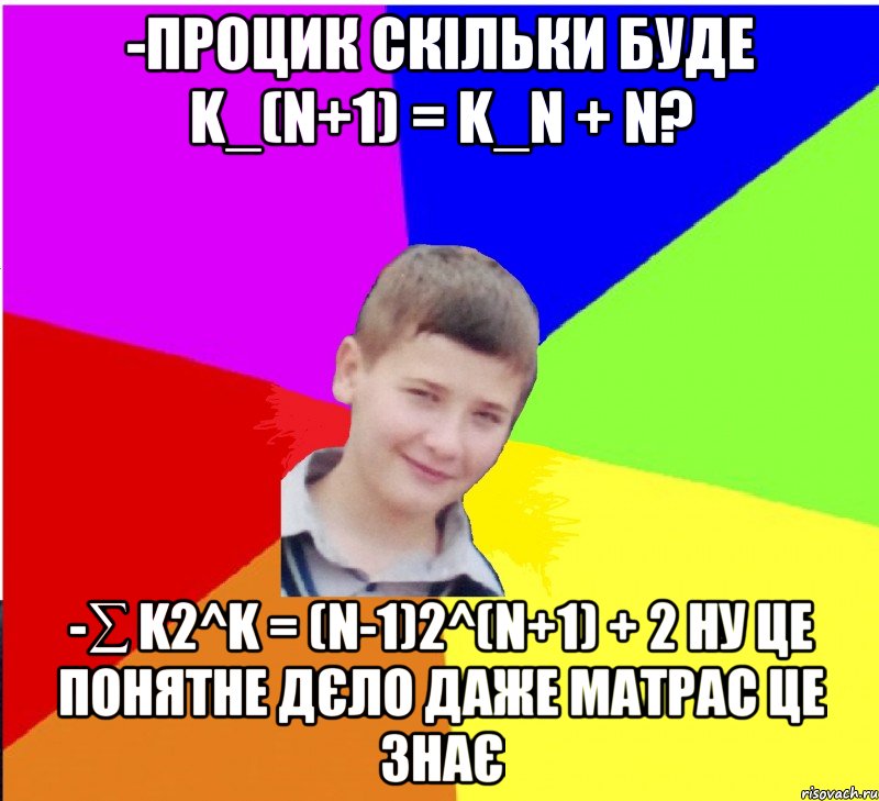 -процик скільки буде K_(n+1) = K_n + n? -∑ k2^k = (n-1)2^(n+1) + 2 ну це понятне дєло даже матрас це знає