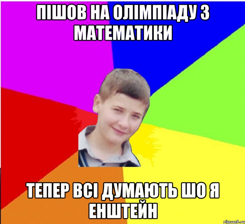 пішов на олімпіаду з математики тепер всі думають шо я Енштейн