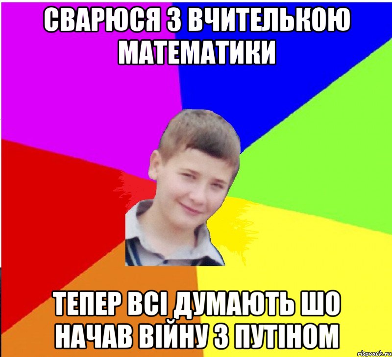 сварюся з вчителькою математики тепер всі думають шо начав війну з ПУТІНОМ