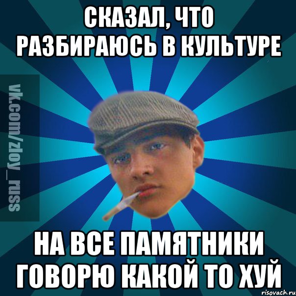 Сказал, что разбираюсь в культуре На все памятники говорю Какой то хуй