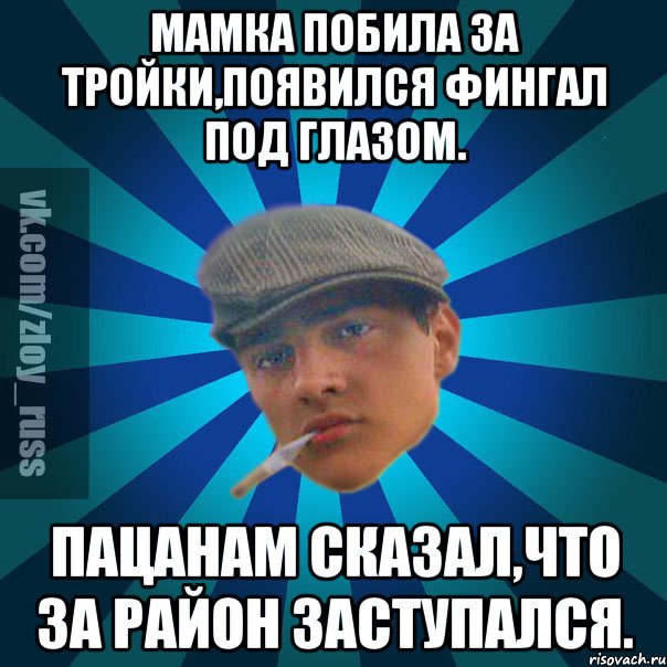 Мамка побила за тройки,появился фингал под глазом. Пацанам сказал,что за район заступался.