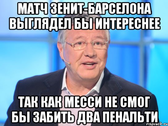 МАТЧ ЗЕНИТ-БАРСЕЛОНА ВЫГЛЯДЕЛ БЫ ИНТЕРЕСНЕЕ ТАК КАК МЕССИ НЕ СМОГ БЫ ЗАБИТЬ ДВА ПЕНАЛЬТИ, Мем Орлов