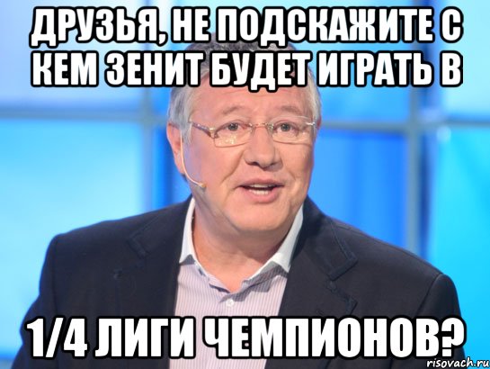 ДРУЗЬЯ, НЕ ПОДСКАЖИТЕ С КЕМ ЗЕНИТ БУДЕТ ИГРАТЬ В 1/4 ЛИГИ ЧЕМПИОНОВ?, Мем Орлов