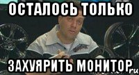 Осталось только Захуярить монитор, Мем Монитор (тачка на прокачку)