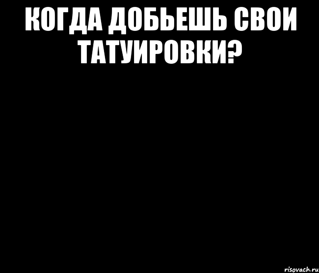 когда добьешь свои татуировки? 