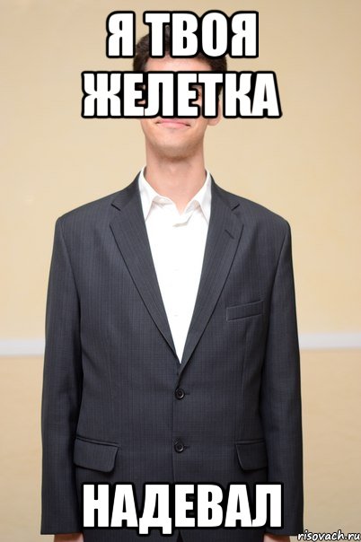 я твоя желетка надевал