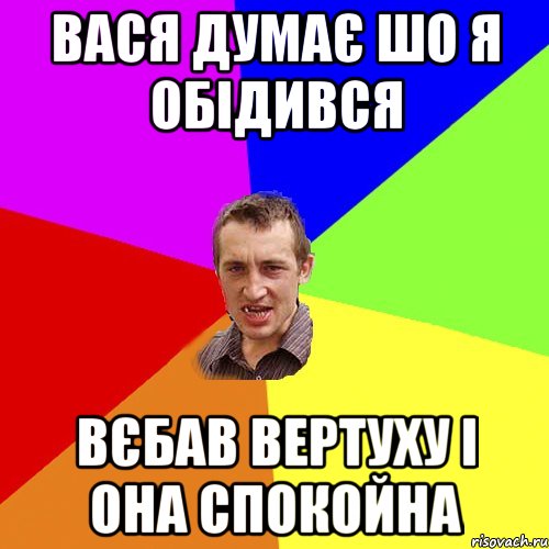 вася думає шо я обідився вєбав вертуху і она спокойна, Мем Чоткий паца