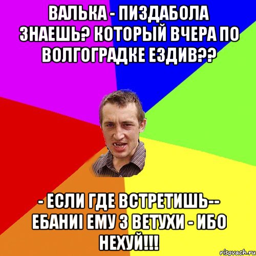 ВАЛЬКА - ПИЗДАБОЛА ЗНАЕШЬ? КОТОРЫЙ ВЧЕРА ПО ВОЛГОГРАДКЕ ЕЗДИВ?? - ЕСЛИ ГДЕ ВСТРЕТИШЬ-- eБАНИi ЕМУ З ВЕТУХИ - ИБО НЕХУЙ!!!, Мем Чоткий паца