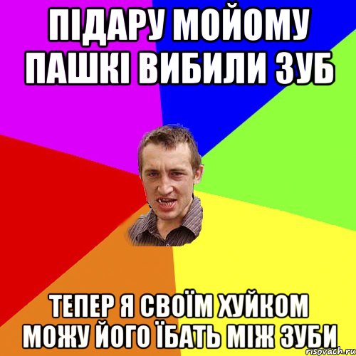 ПІДАРУ МОЙОМУ ПАШКІ ВИБИЛИ ЗУБ ТЕПЕР Я СВОЇМ ХУЙКОМ МОЖУ ЙОГО ЇБАТЬ МІЖ ЗУБИ, Мем Чоткий паца