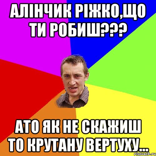 Алінчик Ріжко,що ти робиш??? Ато як не скажиш то крутану вертуху..., Мем Чоткий паца