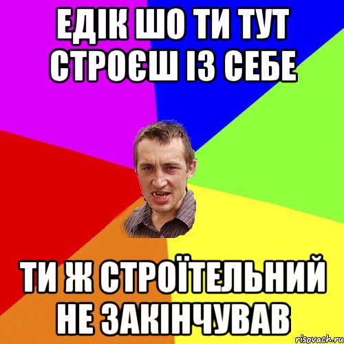 Едік шо ти тут строєш із себе ти ж строїтельний не закінчував, Мем Чоткий паца