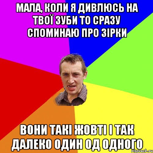 мала, коли я дивлюсь на твої зуби то сразу споминаю про зірки вони такі жовті і так далеко один од одного, Мем Чоткий паца