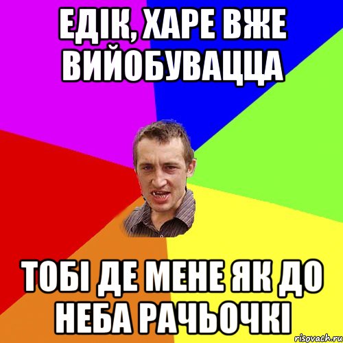 ЕДІК, ХАРЕ ВЖЕ ВИЙОБУВАЦЦА ТОБІ ДЕ МЕНЕ ЯК ДО НЕБА РАЧЬОЧКІ, Мем Чоткий паца