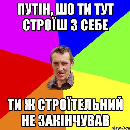 ПУТІН, ШО ТИ ТУТ СТРОЇШ З СЕБЕ ТИ Ж СТРОЇТЕЛЬНИЙ НЕ ЗАКІНЧУВАВ, Мем Чоткий паца