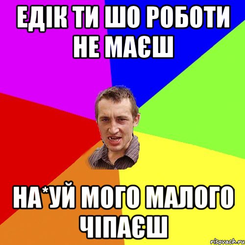 ЕДІК ТИ ШО РОБОТИ НЕ МАЄШ НА*УЙ МОГО МАЛОГО ЧІПАЄШ, Мем Чоткий паца