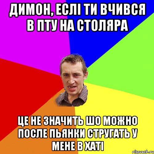 димон, еслі ти вчився в ПТУ на столяра це не значить шо можно после пьянки стругать у мене в хаті, Мем Чоткий паца