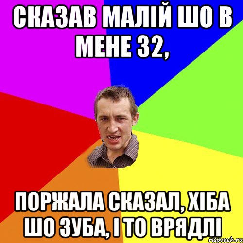 Сказав малій шо в мене 32, Поржала сказал, хіба шо зуба, і то врядлі, Мем Чоткий паца