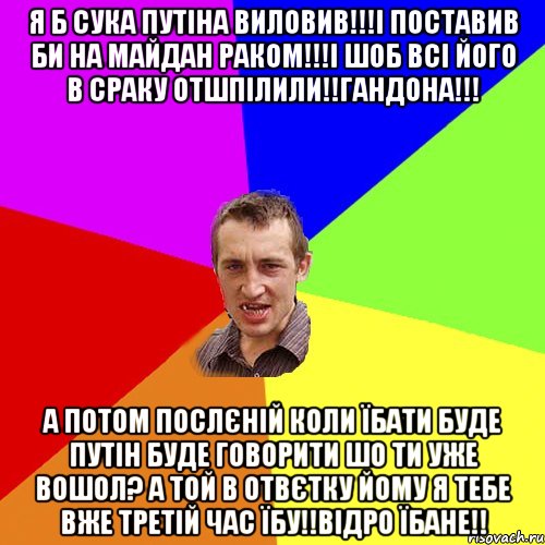я б сука путіна виловив!!!і поставив би на майдан раком!!!і шоб всі його в сраку отшпілили!!гандона!!! а потом послєній коли їбати буде путін буде говорити шо ти уже вошол? а той в отвєтку йому я тебе вже третій час їбу!!відро їбане!!, Мем Чоткий паца