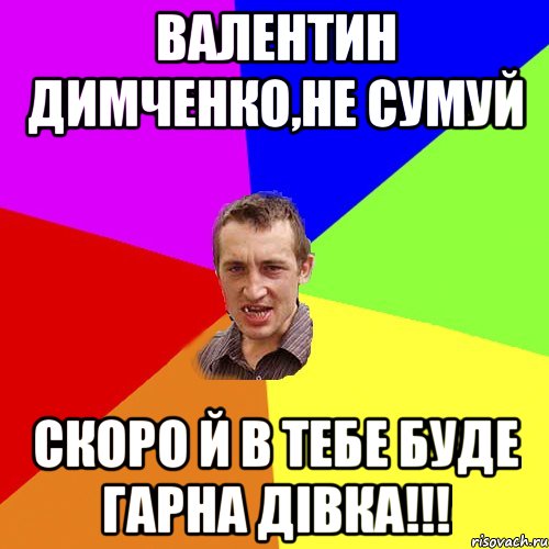 Валентин Димченко,не сумуй скоро й в тебе буде гарна дівка!!!, Мем Чоткий паца