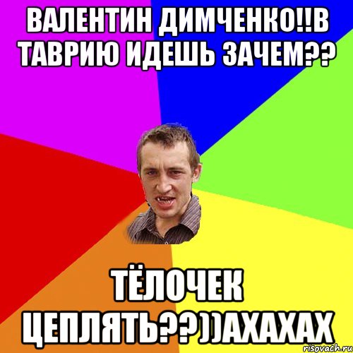 Валентин Димченко!!в Таврию идешь зачем?? Тёлочек цеплять??))ахахах, Мем Чоткий паца