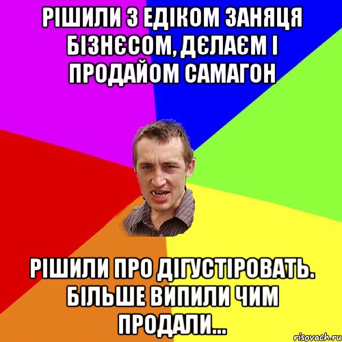 Рішили з едіком заняця бізнєсом, дєлаєм і продайом самагон рішили про дігустіровать. більше випили чим продали..., Мем Чоткий паца