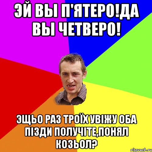 Эй вы п'ятеро!да вы четверо! эщьо раз троїх увіжу оба пізди получіте,понял козьол?, Мем Чоткий паца