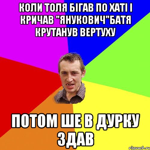 Коли Толя бігав по хаті і кричав "Янукович"Батя крутанув вертуху Потом ше в дурку здав, Мем Чоткий паца