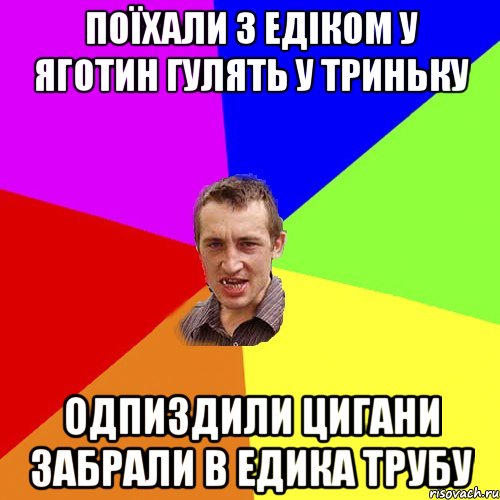 поїхали з едіком у яготин гулять у триньку одпиздили цигани забрали в едика трубу, Мем Чоткий паца