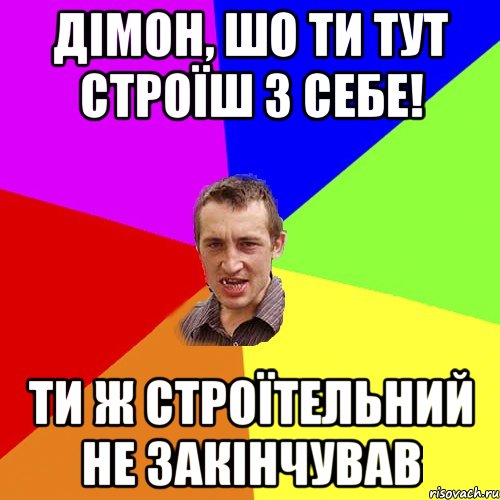 дімон, шо ти тут строїш з себе! ти ж строїтельний не закінчував, Мем Чоткий паца