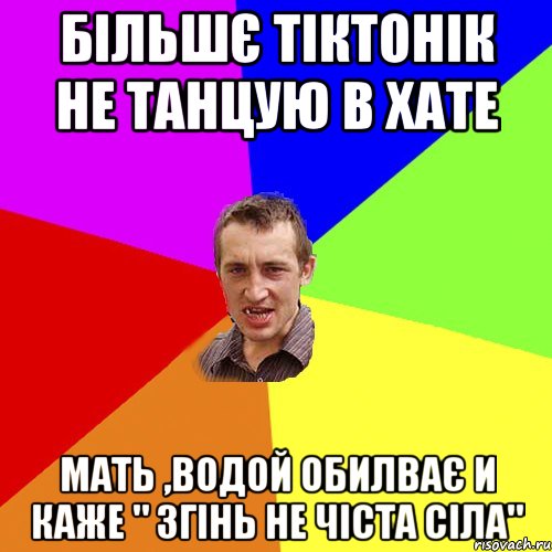 більшє тіктонік не танцую в хате мать ,водой обилває и каже " згінь не чіста сіла", Мем Чоткий паца