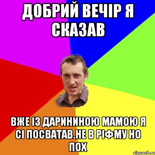 Добрий вечір я сказав Вже із Дарининою мамою я сі посватав.не в ріфму но пох, Мем Чоткий паца