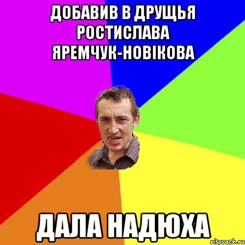 Добавив в друщья Ростислава Яремчук-Новікова дала надюха, Мем Чоткий паца