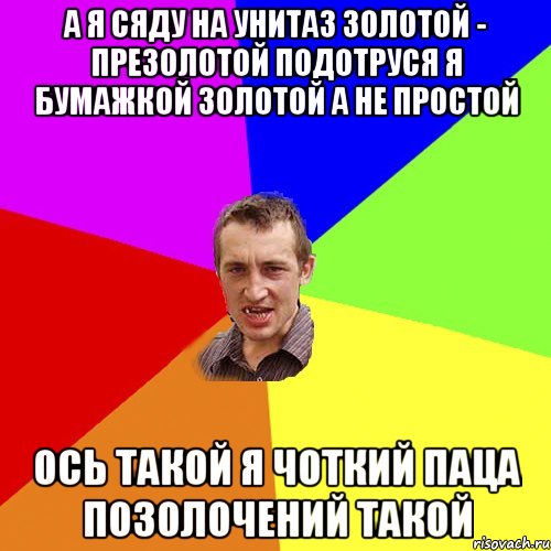 А Я СЯДУ НА УНИТАЗ ЗОЛОТОЙ - ПРЕЗОЛОТОЙ ПОДОТРУСЯ Я БУМАЖКОЙ ЗОЛОТОЙ А НЕ ПРОСТОЙ ОСЬ ТАКОЙ Я ЧОТКИЙ ПАЦА ПОЗОЛОЧЕНИЙ ТАКОЙ, Мем Чоткий паца