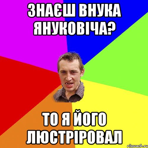 знаєш внука януковіча? то я його люстріровал, Мем Чоткий паца