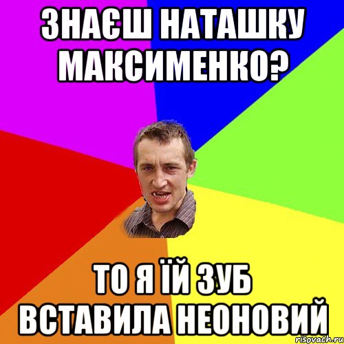 Знаєш Наташку Максименко? то я їй зуб вставила неоновий, Мем Чоткий паца