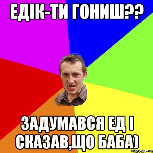 Едік-ти гониш?? задумався Ед і сказав,що баба), Мем Чоткий паца