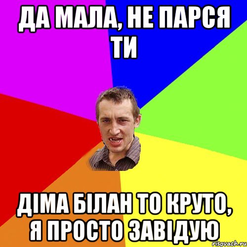 да мала, не парся ти діма білан то круто, я просто завідую, Мем Чоткий паца