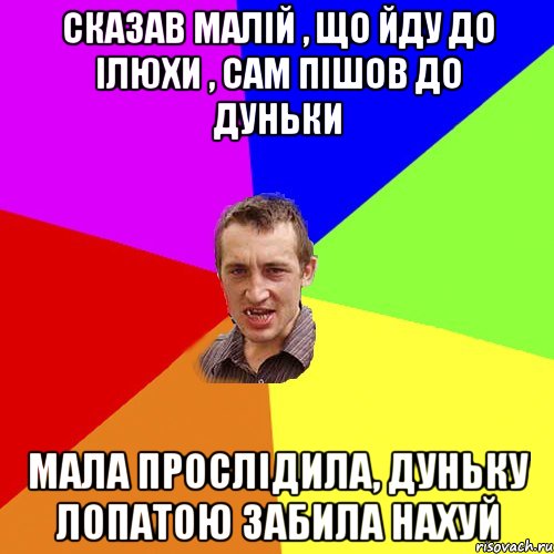 сказав малій , що йду до Ілюхи , сам пішов до Дуньки мала прослідила, Дуньку лопатою забила нахуй, Мем Чоткий паца