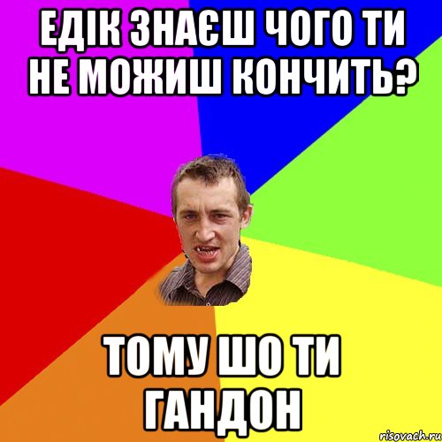 Едік знаєш чого ти не можиш кончить? тому шо ти гандон, Мем Чоткий паца