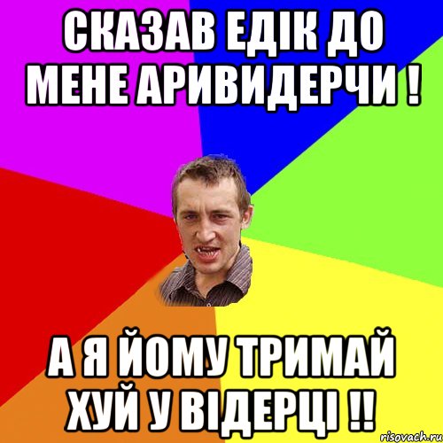 Сказав Едік до мене Аривидерчи ! А я йому тримай хуй у відерці !!, Мем Чоткий паца