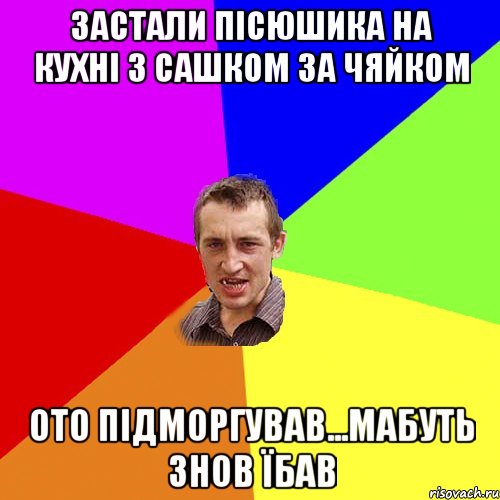 застали пісюшика на кухні з сашком за чяйком ото підморгував...мабуть знов їбав, Мем Чоткий паца